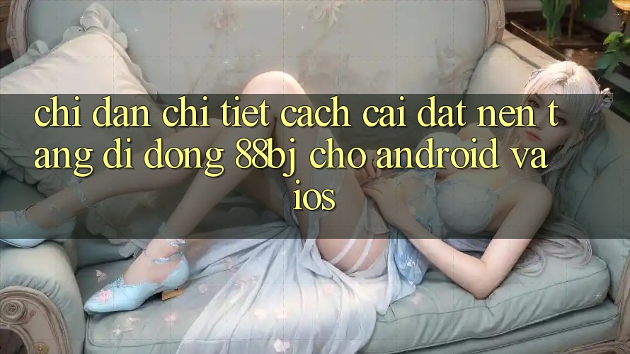 Chỉ dẫn chi tiết cách cài đặt nền tảng di động 88bj cho Android và iOS
