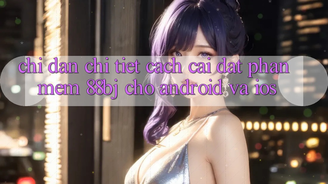 Chỉ dẫn chi tiết cách cài đặt phần mềm 88bj cho Android và iOS
