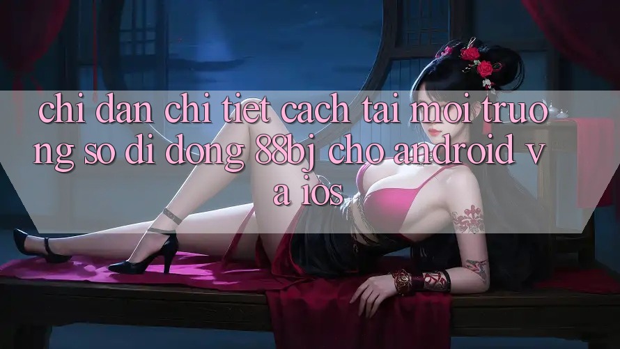 Chỉ dẫn chi tiết cách tải môi trường số di động 88bj cho Android và iOS