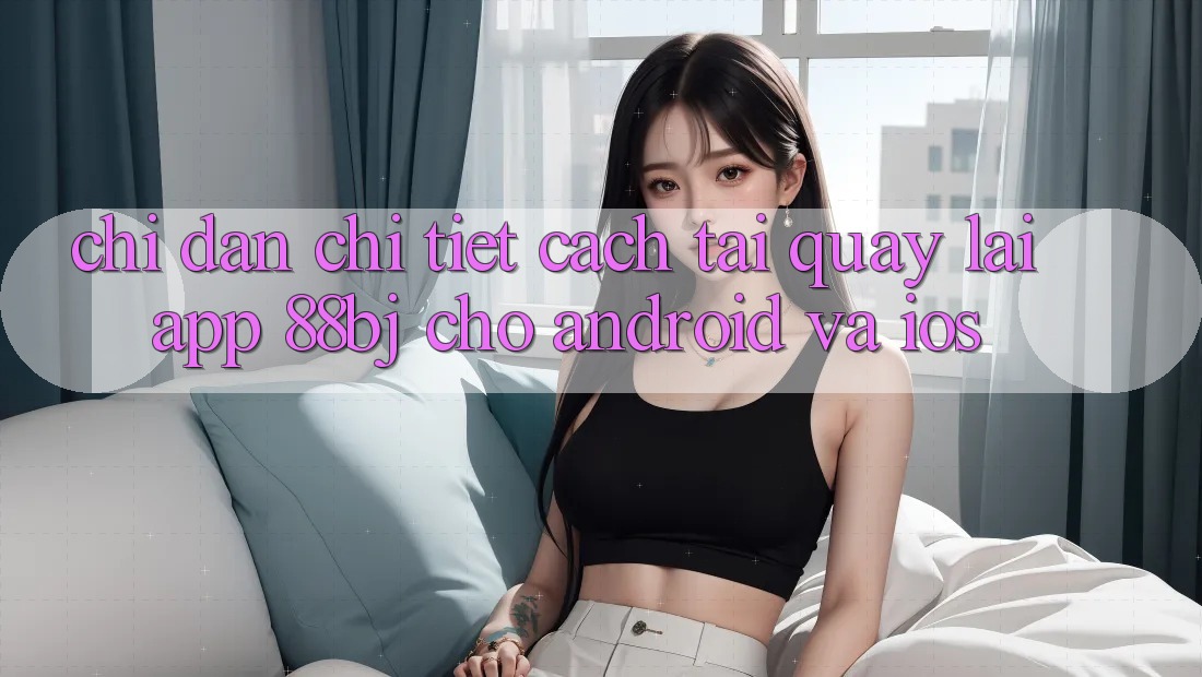 Chỉ dẫn chi tiết cách tải quay lại app 88bj cho Android và iOS