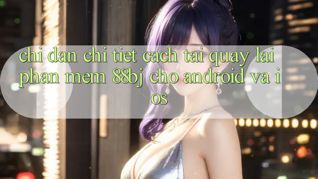 Chỉ dẫn chi tiết cách tải quay lại phần mềm 88bj cho Android và iOS