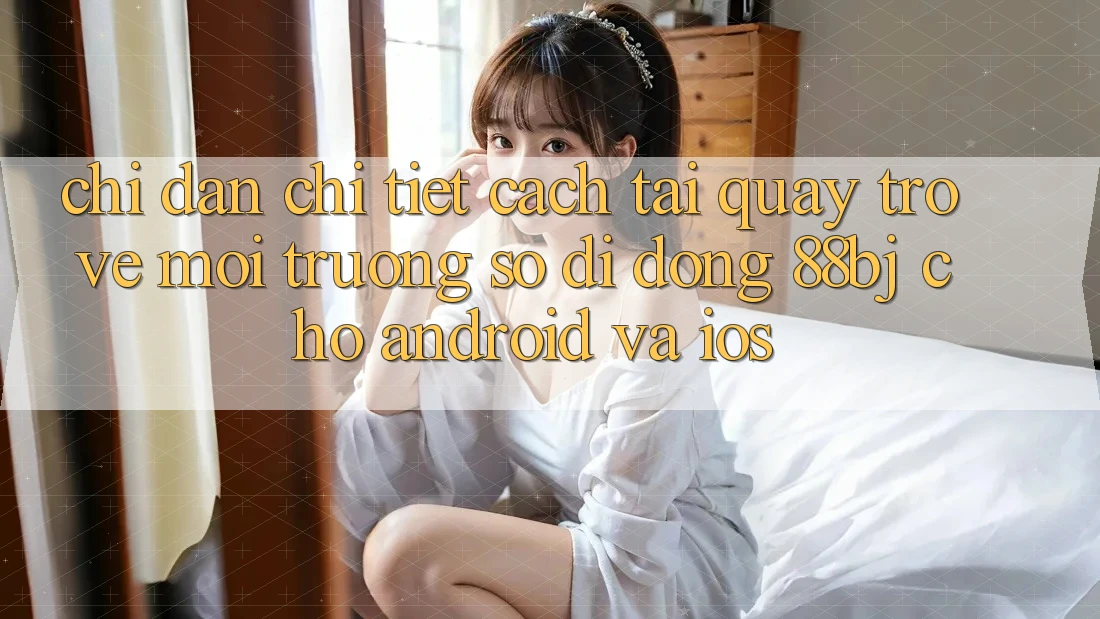 Chỉ dẫn chi tiết cách tải quay trở về môi trường số di động 88bj cho Android và iOS