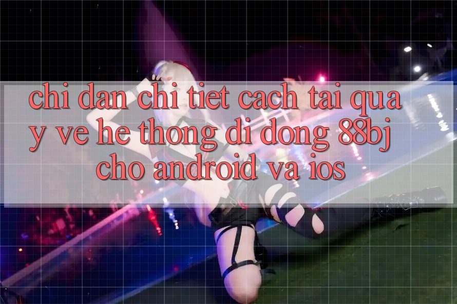 Chỉ dẫn chi tiết cách tải quay về hệ thống di động 88bj cho Android và iOS