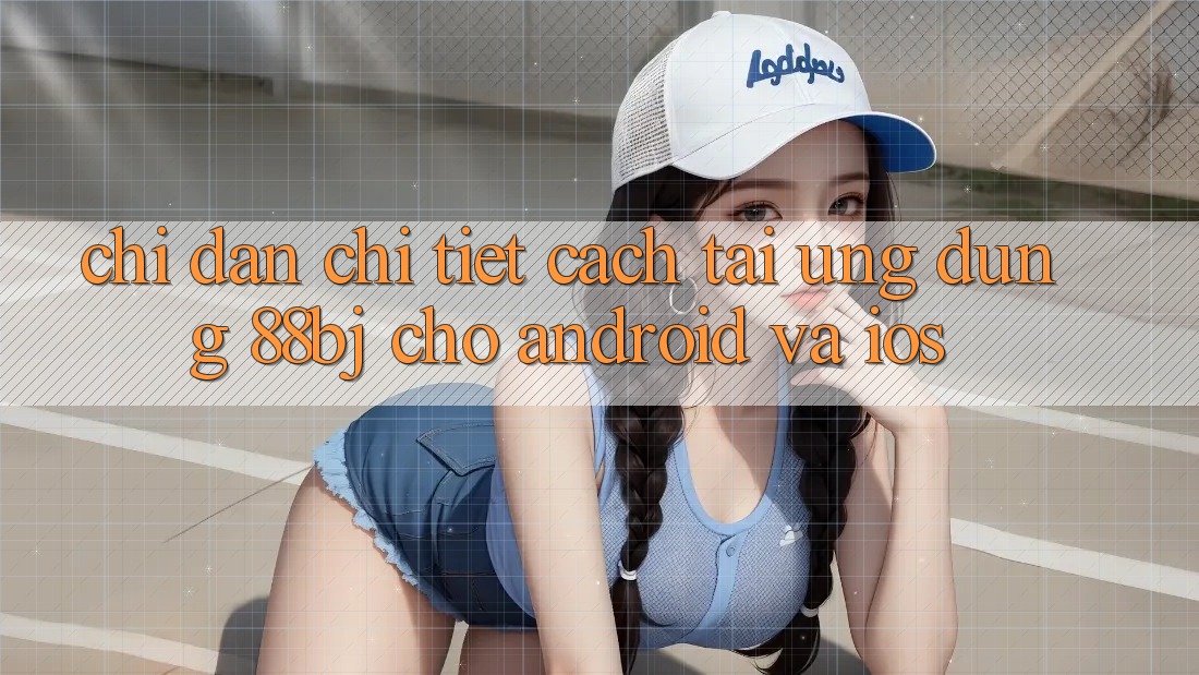 Chỉ dẫn chi tiết cách tải ứng dụng 88bj cho Android và iOS