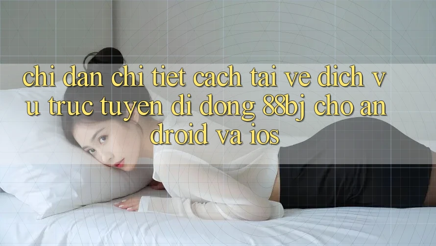 Chỉ dẫn chi tiết cách tải về dịch vụ trực tuyến di động 88bj cho Android và iOS