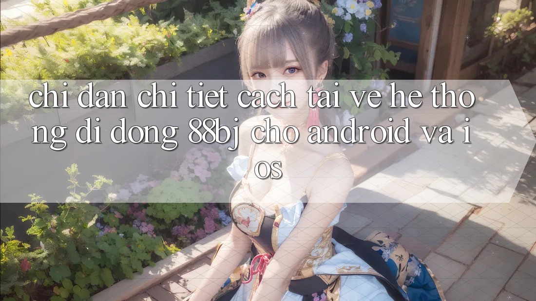 Chỉ dẫn chi tiết cách tải về hệ thống di động 88bj cho Android và iOS
