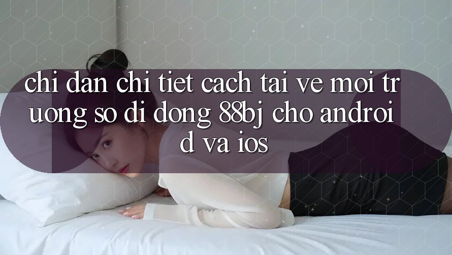 Chỉ dẫn chi tiết cách tải về môi trường số di động 88bj cho Android và iOS