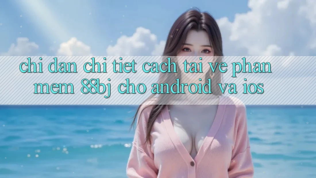 Chỉ dẫn chi tiết cách tải về phần mềm 88bj cho Android và iOS