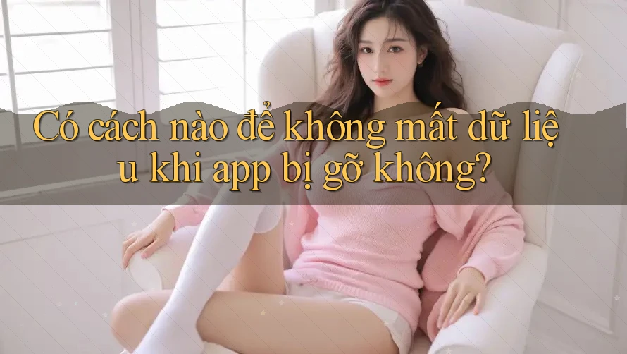 Có cách nào để không mất dữ liệu khi app bị gỡ không?