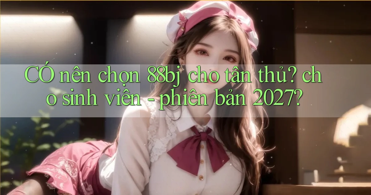 CÓ nên chọn 88bj cho tân thủ cho sinh viên   phiên bản 2027