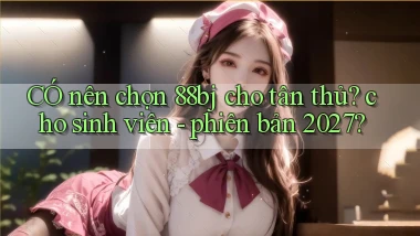 CÓ nên chọn 88bj cho tân thủ cho sinh viên   phiên bản 2027
