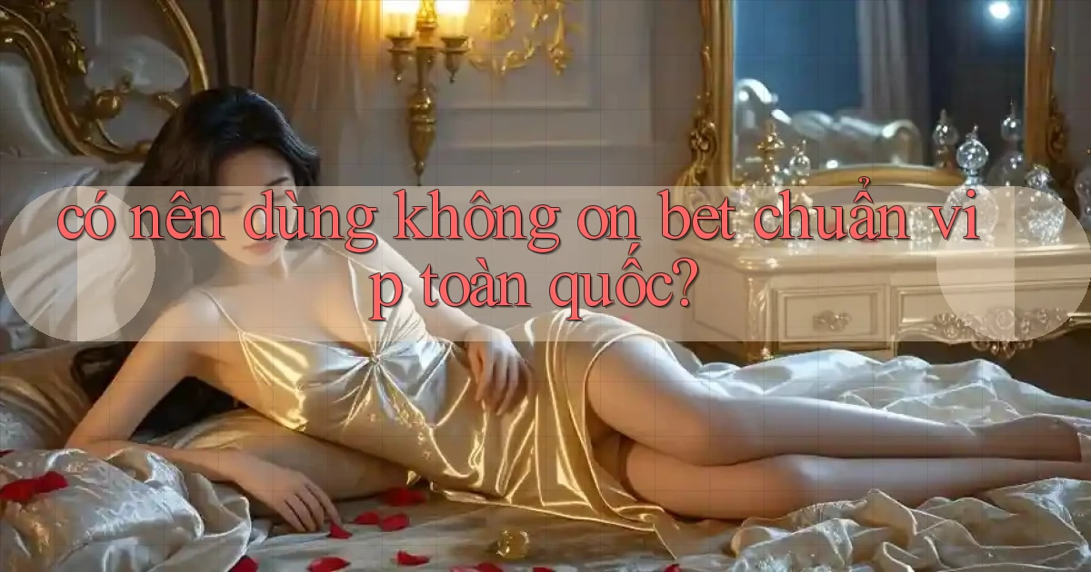 có nên dùng không on bet chuẩn vip toàn quốc