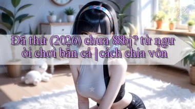Đã thử (2026) chưa 88bj từ người chơi bắn cá cách chia vốn