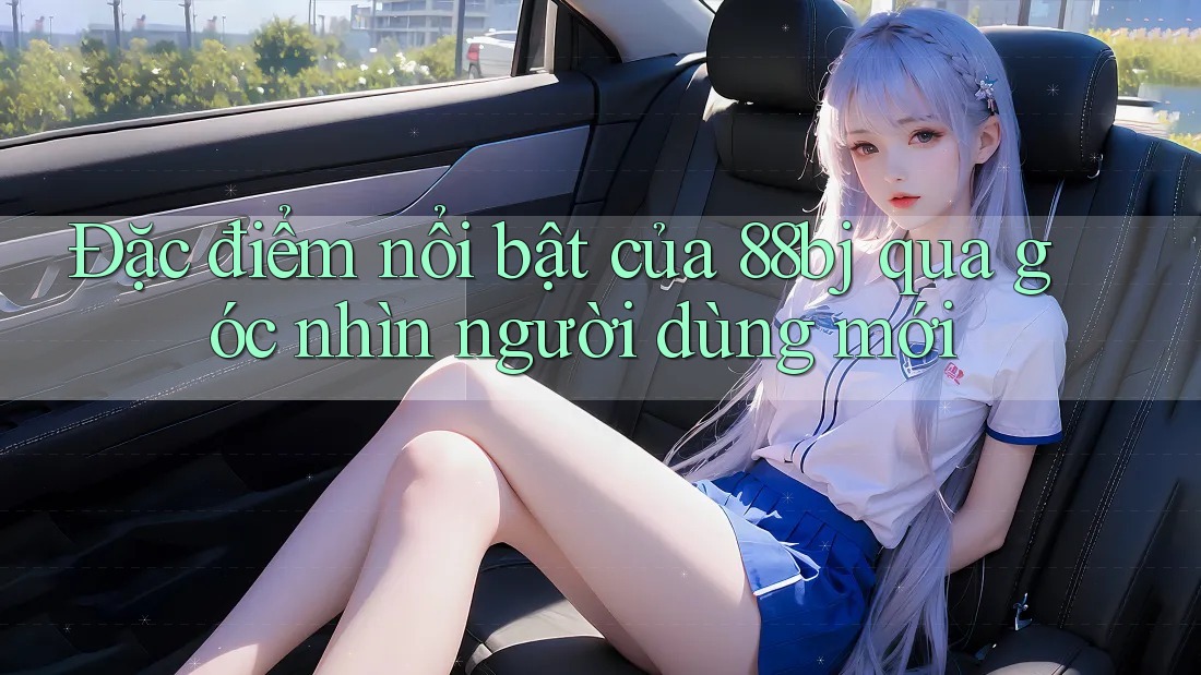 Đặc điểm nổi bật của 88bj qua góc nhìn người dùng mới