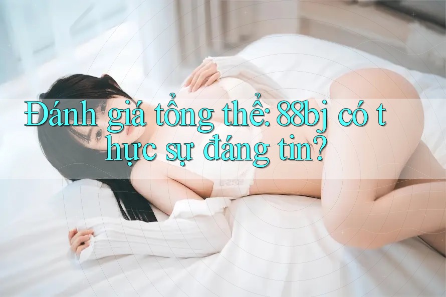 Đánh giá tổng thể: 88bj có thực sự đáng tin?