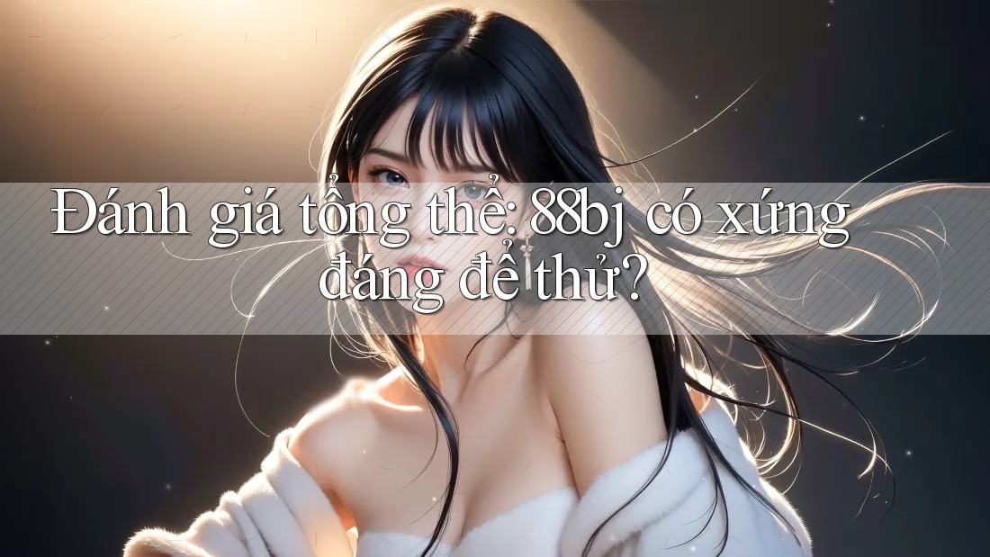 Đánh giá tổng thể: 88bj có xứng đáng để thử? Đánh giá tổng thể: 88bj có xứng đáng để thử?