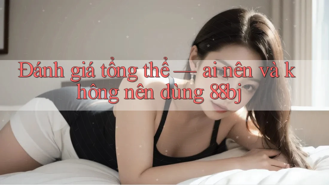 Đánh giá tổng thể — ai nên và không nên dùng 88bj