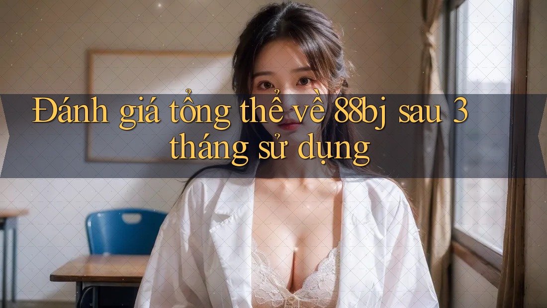 Đánh giá tổng thể về 88bj sau 3 tháng sử dụng Đánh giá tổng thể về 88bj sau 3 tháng sử dụng