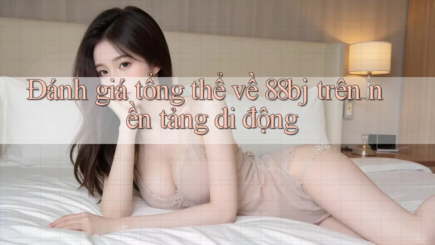 Đánh giá tổng thể về 88bj trên nền tảng di động Đánh giá tổng thể về 88bj trên nền tảng di động