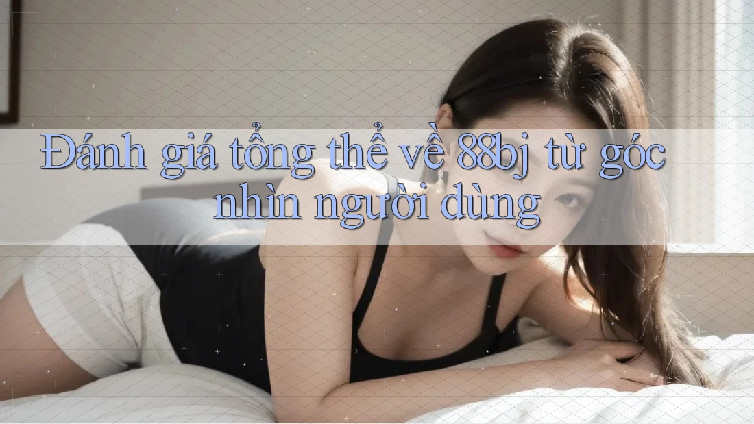 Đánh giá tổng thể về 88bj từ góc nhìn người dùng Đánh giá tổng thể về 88bj từ góc nhìn người dùng