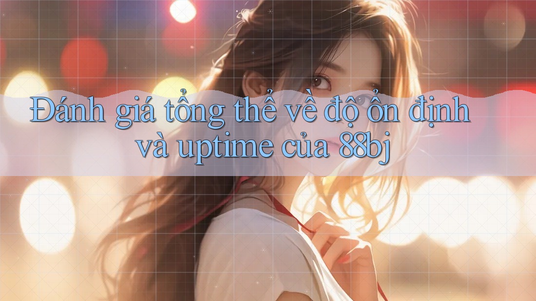 Đánh giá tổng thể về độ ổn định và uptime của 88bj