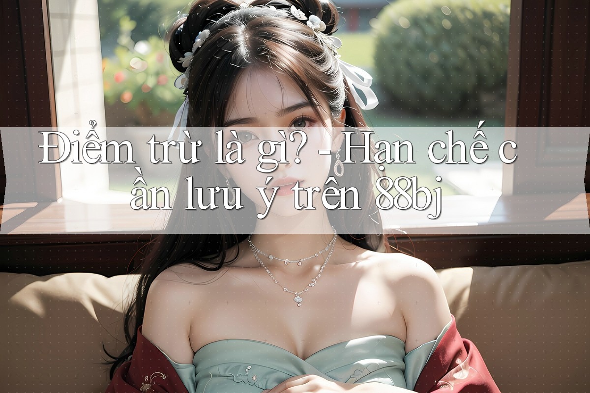 Điểm trừ là gì? - Hạn chế cần lưu ý trên 88bj