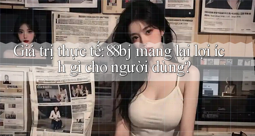 Giá trị thực tế: 88bj mang lại lợi ích gì cho người dùng?