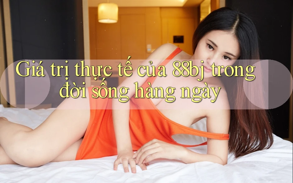 Giá trị thực tế của 88bj trong đời sống hàng ngày