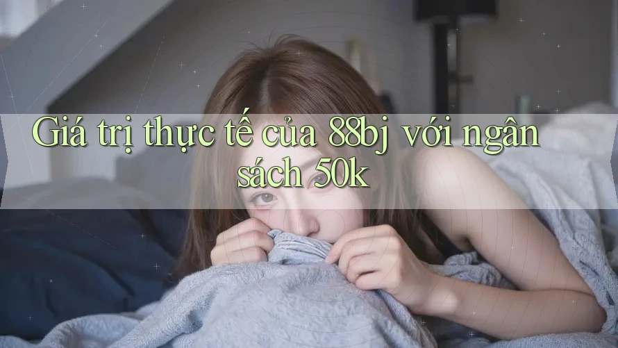 Giá trị thực tế của 88bj với ngân sách 50k