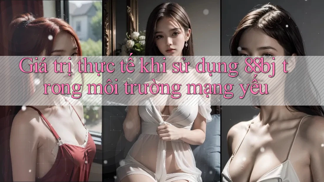 Giá trị thực tế khi sử dụng 88bj trong môi trường mạng yếu