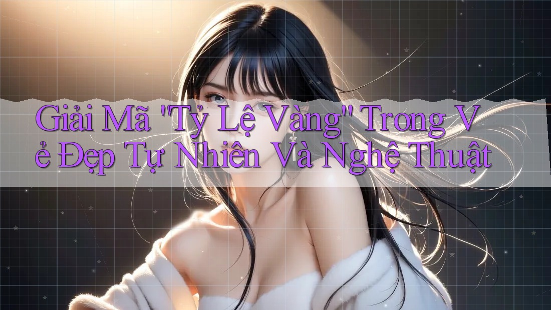 Giải Mã “Tỷ Lệ Vàng” Trong Vẻ Đẹp Tự Nhiên Và Nghệ Thuật Giải Mã “Tỷ Lệ Vàng” Trong Vẻ Đẹp Tự Nhiên Và Nghệ Thuật