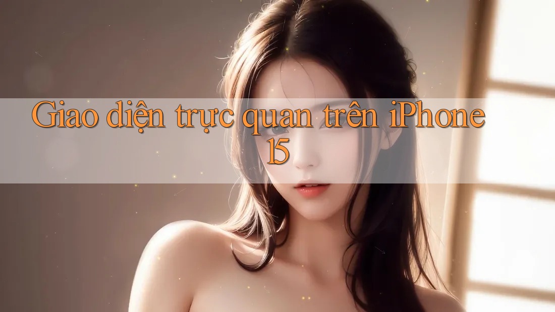 Giao diện trực quan trên iPhone 15