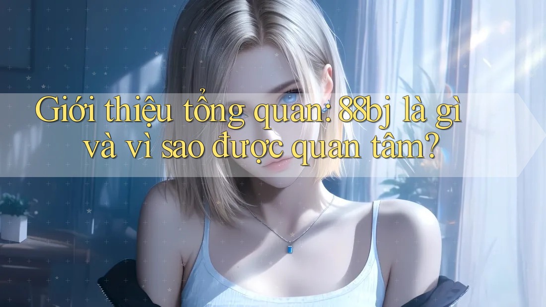 Giới thiệu tổng quan: 88bj là gì và vì sao được quan tâm?
