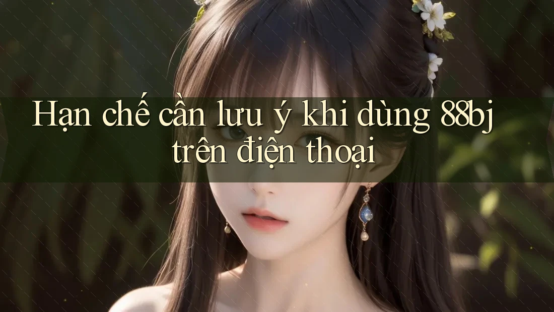 Hạn chế cần lưu ý khi dùng 88bj trên điện thoại