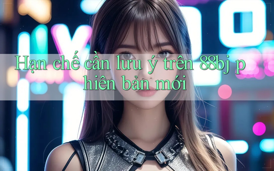 Hạn chế cần lưu ý trên 88bj phiên bản mới