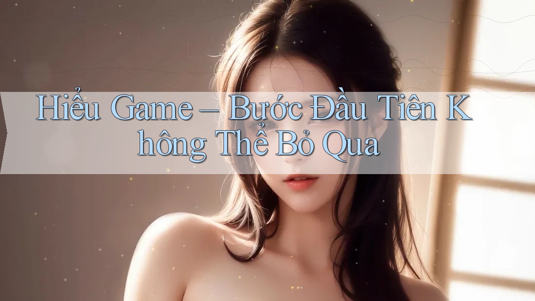 Hiểu Game – Bước Đầu Tiên Không Thể Bỏ Qua