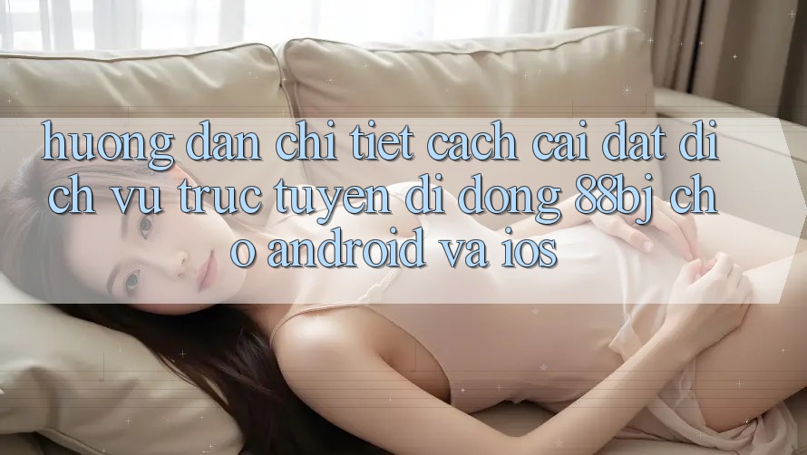 Hướng dẫn chi tiết cách cài đặt dịch vụ trực tuyến di động 88bj cho Android và iOS
