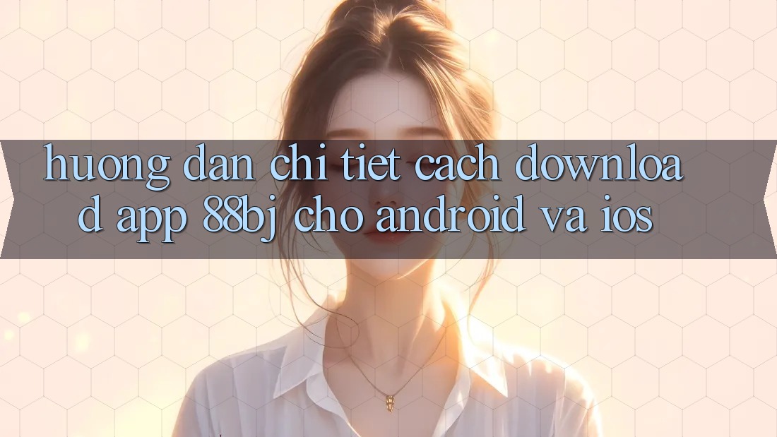 Hướng dẫn chi tiết cách download app 88bj cho Android và iOS