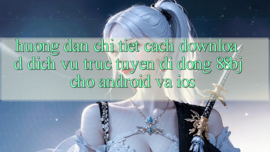 Hướng dẫn chi tiết cách download dịch vụ trực tuyến di động 88bj cho Android và iOS