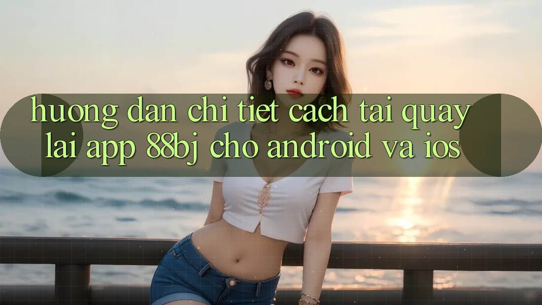 Hướng dẫn chi tiết cách tải quay lại app 88bj cho Android và iOS