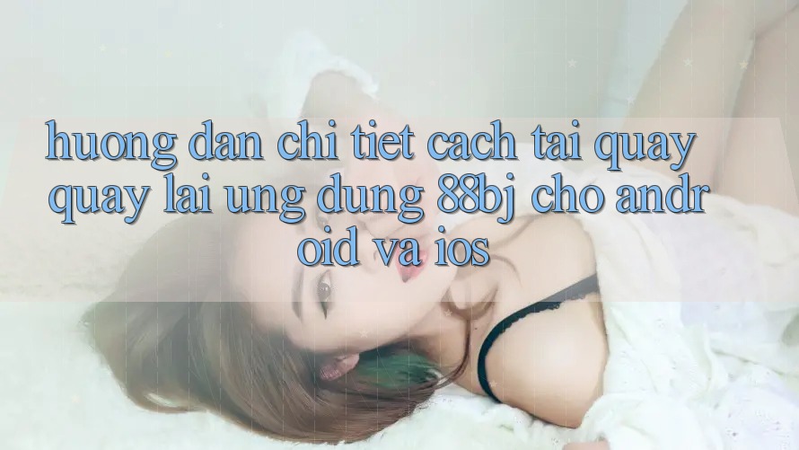 Hướng dẫn chi tiết cách tải quay quay lại ứng dụng 88bj cho Android và iOS