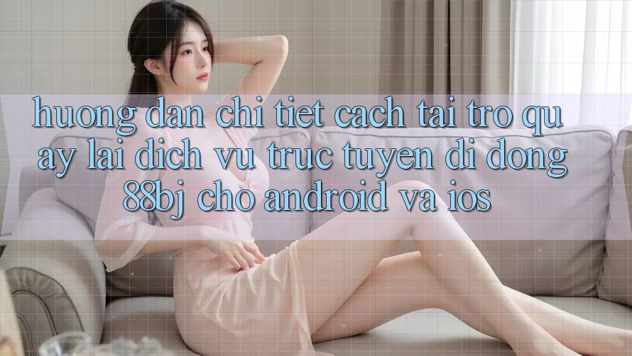 Hướng dẫn chi tiết cách tải trở quay lại dịch vụ trực tuyến di động 88bj cho Android và iOS