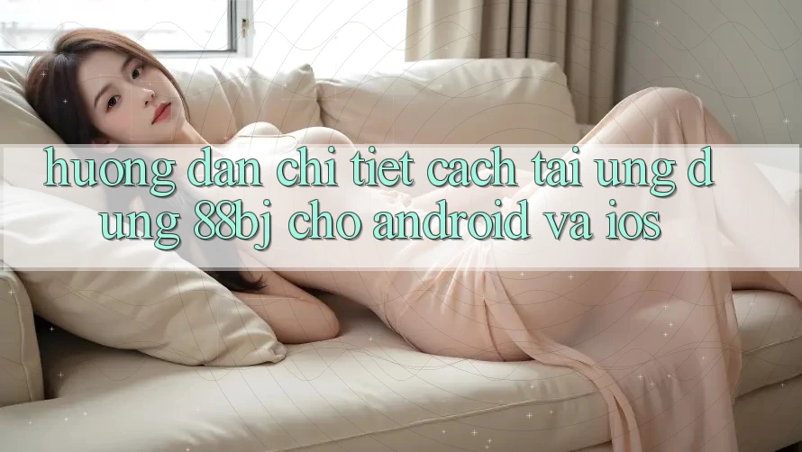 Hướng dẫn chi tiết cách tải ứng dụng 88bj cho Android và iOS