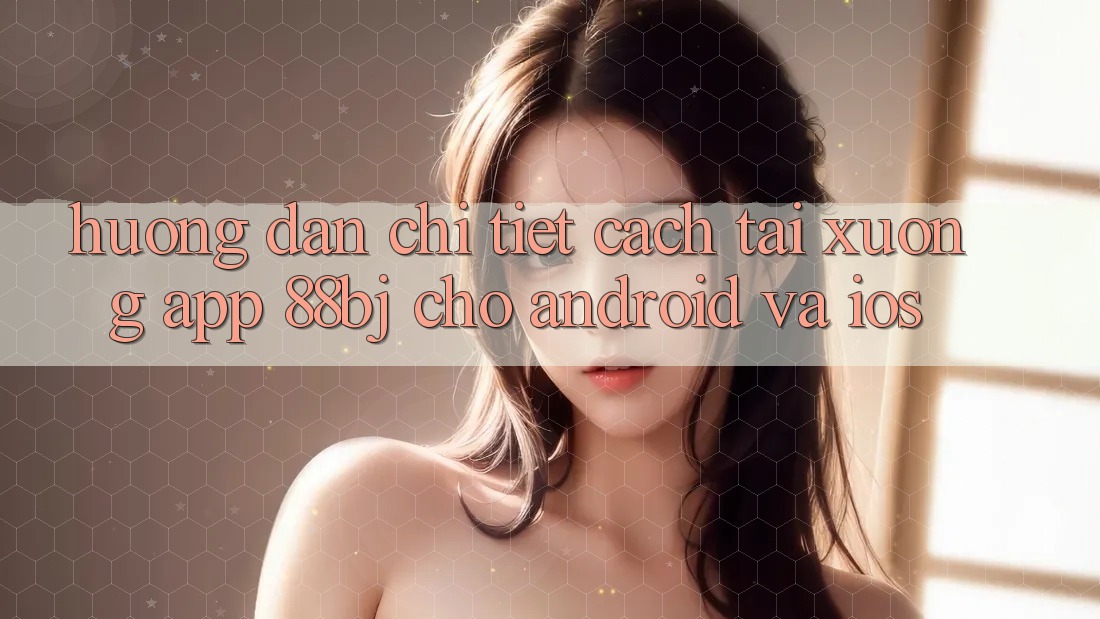 Hướng dẫn chi tiết cách tải xuống app 88bj cho Android và iOS