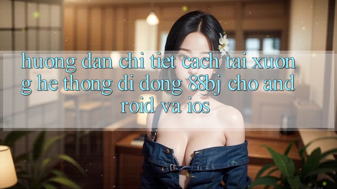 Hướng dẫn chi tiết cách tải xuống hệ thống di động 88bj cho Android và iOS