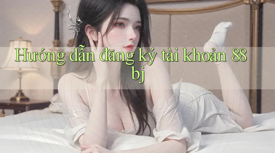 Hướng dẫn đăng ký tài khoản 88bj