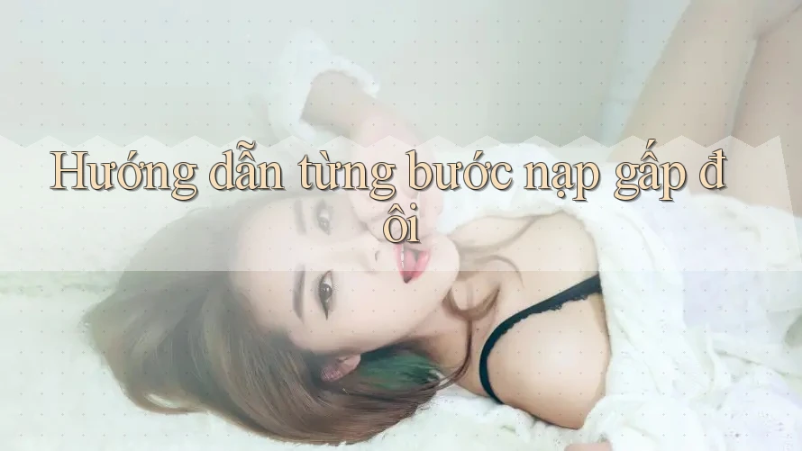 Hướng dẫn từng bước nạp gấp đôi Hướng dẫn từng bước nạp gấp đôi