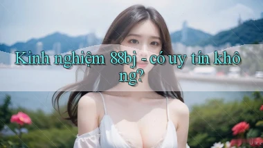 Kinh nghiệm 88bj   có uy tín không