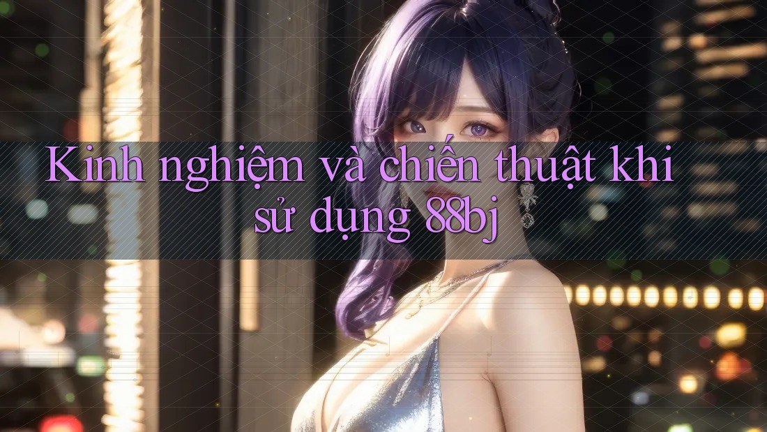 Kinh nghiệm và chiến thuật khi sử dụng 88bj Kinh nghiệm và chiến thuật khi sử dụng 88bj