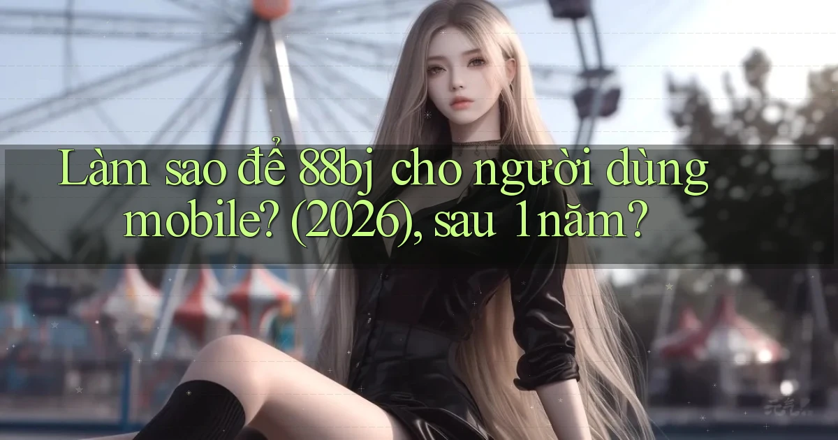 Làm sao để 88bj cho người dùng mobile (2026), sau 1 năm